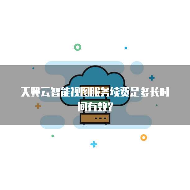 天翼云智能视图服务续费是多长时间有效?