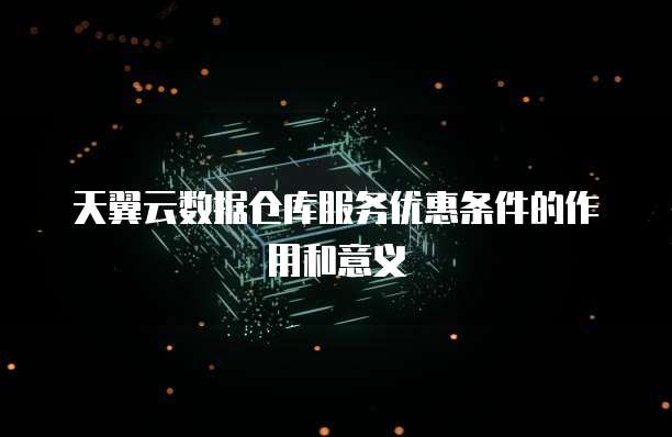 天翼云数据仓库服务优惠条件的作用和意义