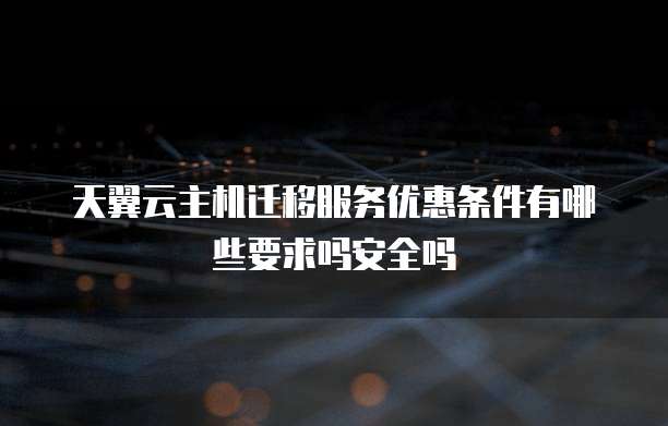 天翼云主机迁移服务优惠条件有哪些要求吗安全吗