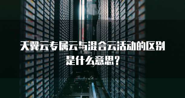 天翼云专属云与混合云活动的区别是什么意思?