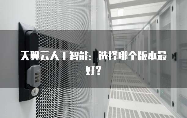 天翼云人工智能:选择哪个版本最好?