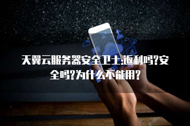天翼云服务器安全卫士:返利吗?安全吗?为什么不能用?