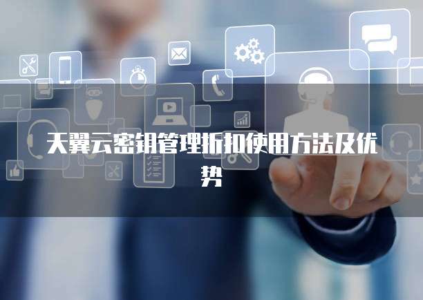 天翼云密钥管理折扣使用方法及优势