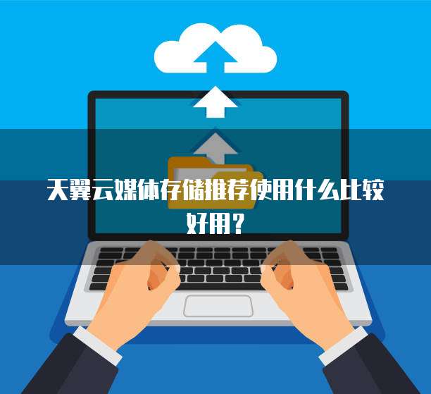 天翼云媒体存储推荐使用什么比较好用？