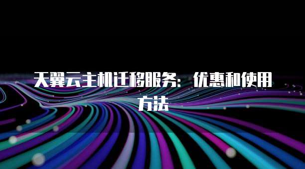 天翼云主机迁移服务:优惠和使用方法