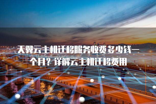 天翼云主机迁移服务收费多少钱一个月？详解云主机迁移费用