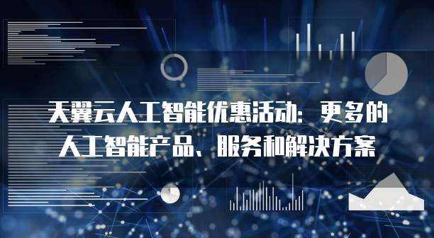 天翼云人工智能优惠活动:更多的人工智能产品、服务和解决方案