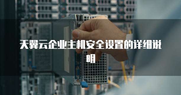 天翼云企业主机安全设置的详细说明