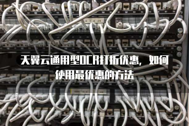 天翼云通用型OCR打折优惠,如何使用最优惠的方法