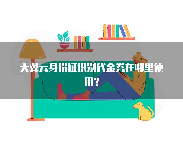 天翼云身份证识别代金券在哪里使用?