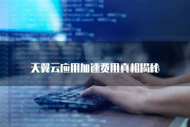 天翼云应用加速费用真相揭秘