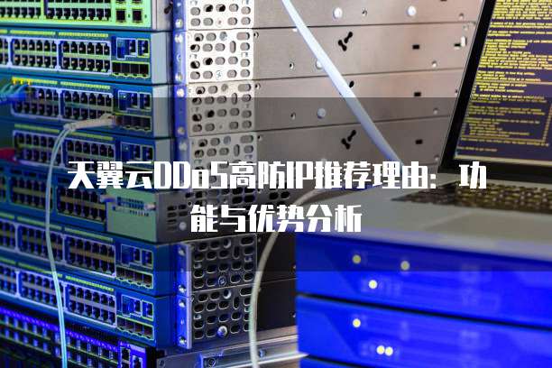 天翼云DDoS高防IP推荐理由：功能与优势分析