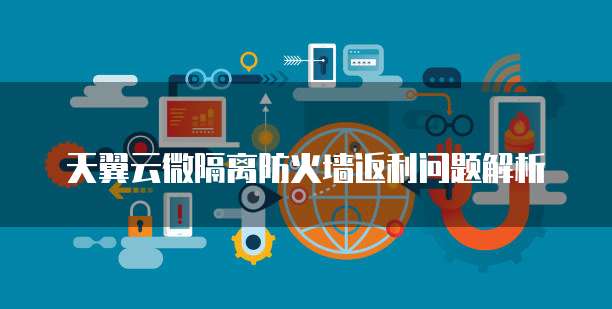 天翼云微隔离防火墙返利问题解析