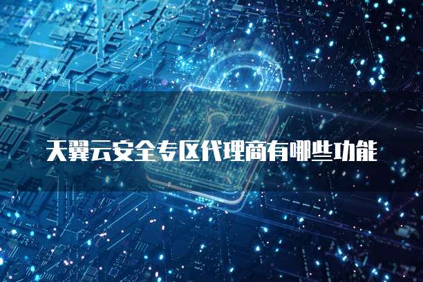 天翼云安全专区代理商有哪些功能