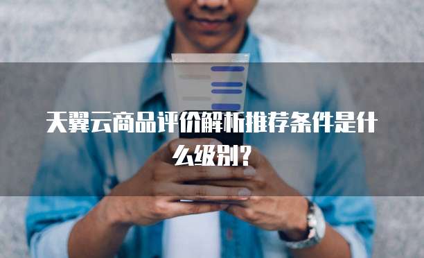 天翼云商品评价解析推荐条件是什么级别?