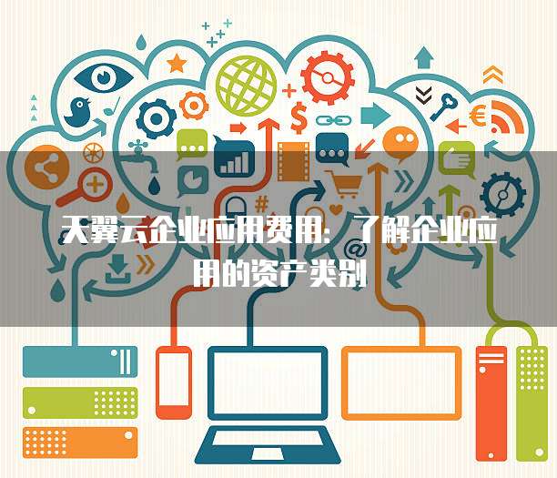 天翼云企业应用费用：了解企业应用的资产类别