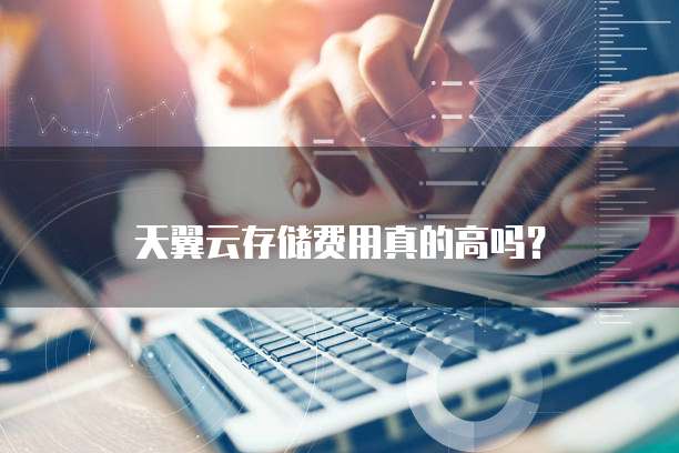 天翼云存储费用真的高吗?