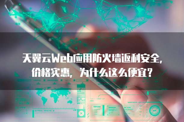 天翼云Web应用防火墙返利安全,价格实惠,为什么这么便宜?
