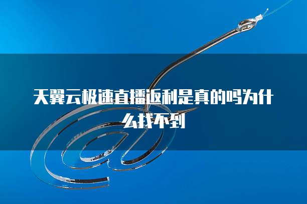 天翼云极速直播返利是真的吗为什么找不到