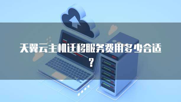 天翼云主机迁移服务费用多少合适?