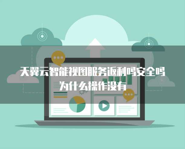 天翼云智能视图服务返利吗安全吗为什么操作没有