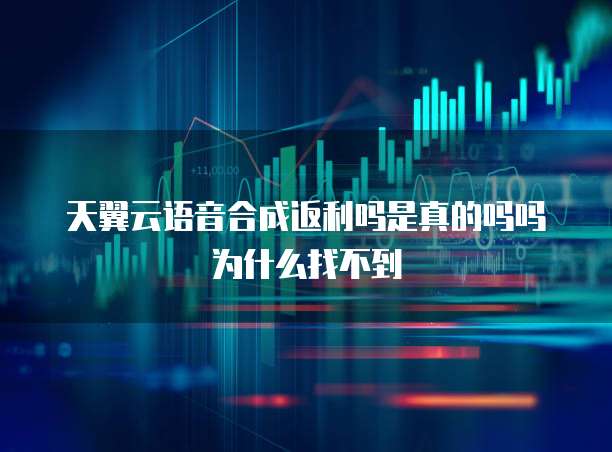天翼云语音合成返利吗是真的吗吗为什么找不到
