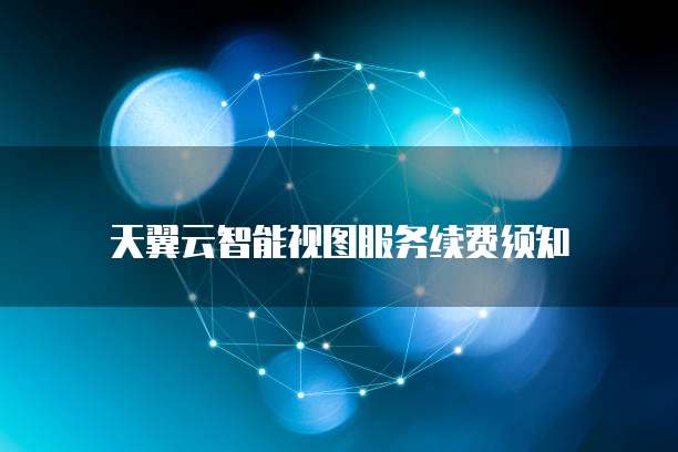 天翼云智能视图服务续费须知