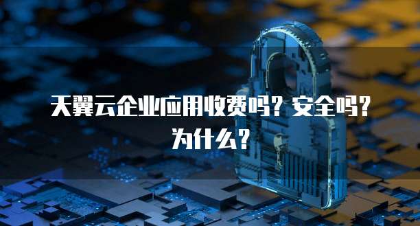 天翼云企业应用收费吗?安全吗?为什么?