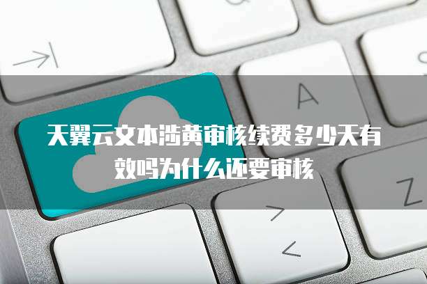 天翼云文本涉黄审核续费多少天有效吗为什么还要审核