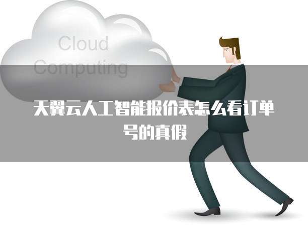 天翼云人工智能报价表怎么看订单号的真假