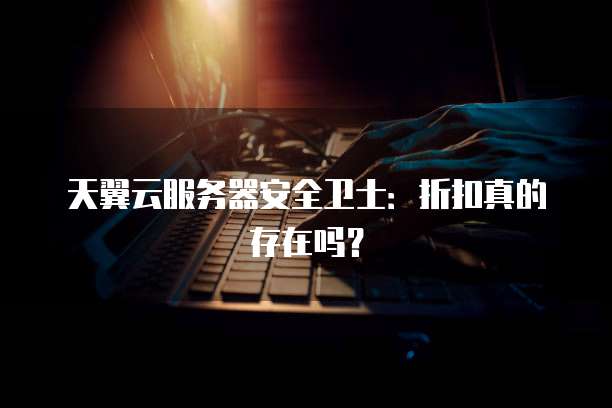 天翼云服务器安全卫士:折扣真的存在吗?