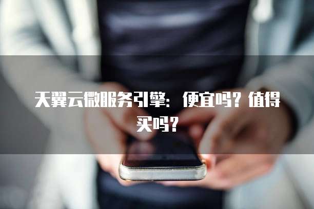 天翼云微服务引擎:便宜吗?值得买吗?