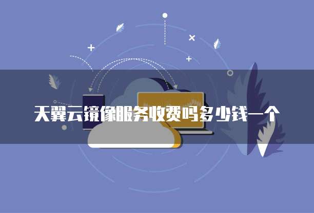 天翼云镜像服务收费吗多少钱一个