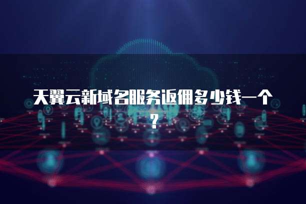 天翼云新域名服务返佣多少钱一个?