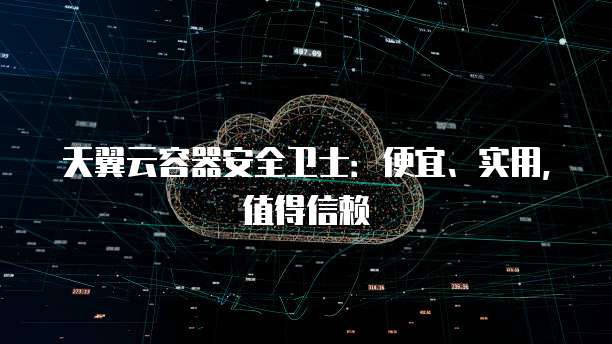 天翼云容器安全卫士:便宜、实用,值得信赖