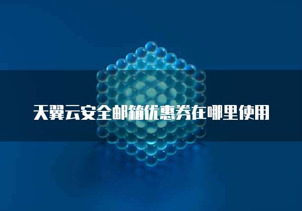 天翼云安全邮箱优惠券在哪里使用