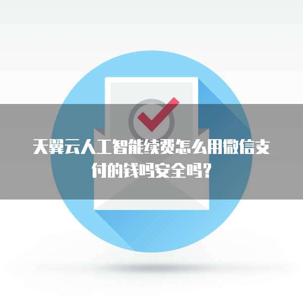 天翼云人工智能续费怎么用微信支付的钱吗安全吗？
