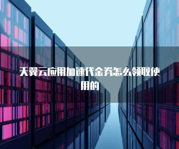 天翼云应用加速代金券怎么领取使用的