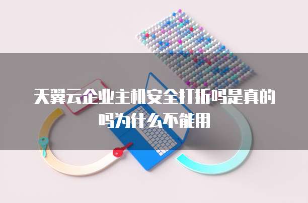 天翼云企业主机安全打折吗是真的吗为什么不能用