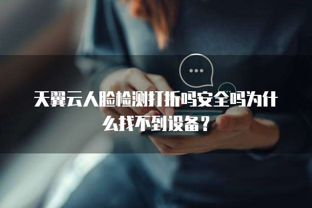 天翼云人脸检测打折吗安全吗为什么找不到设备?