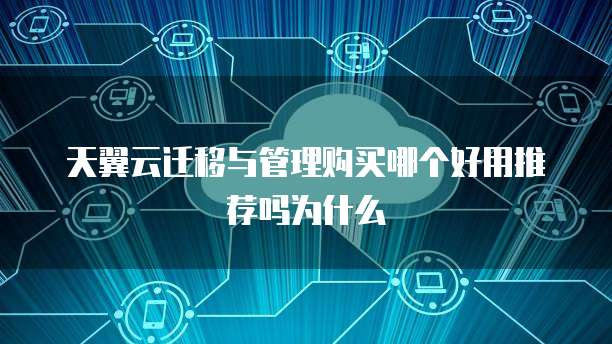天翼云迁移与管理购买哪个好用推荐吗为什么