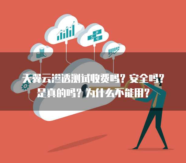 天翼云渗透测试收费吗?安全吗?是真的吗?为什么不能用?