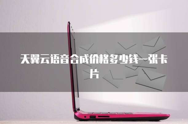 天翼云语音合成价格多少钱一张卡片