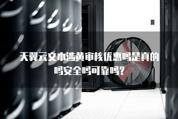 天翼云文本涉黄审核优惠吗是真的吗安全吗可靠吗?