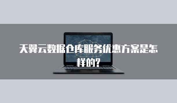天翼云数据仓库服务优惠方案是怎样的?