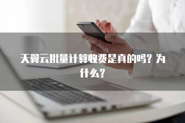 天翼云批量计算收费是真的吗?为什么?