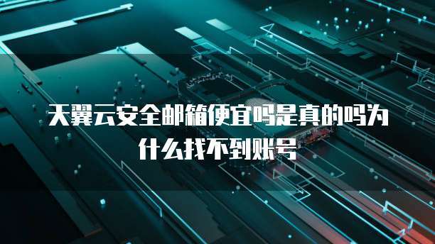 天翼云安全邮箱便宜吗是真的吗为什么找不到账号