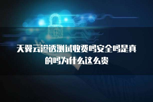 天翼云渗透测试收费吗安全吗是真的吗为什么这么贵