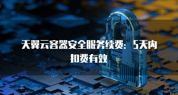天翼云容器安全服务续费:5天内扣费有效