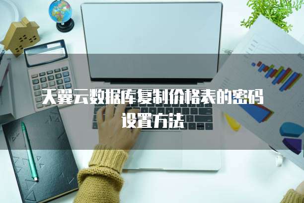 天翼云数据库复制价格表的密码设置方法